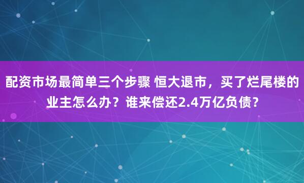 配资市场最简单三个步骤 恒大退市，买了烂尾楼的业主怎么办？谁来偿还2.4万亿负债？